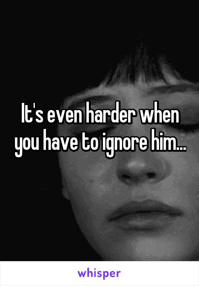 It's even harder when you have to ignore him... 