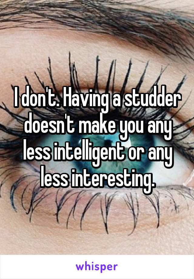 I don't. Having a studder doesn't make you any less intelligent or any less interesting.