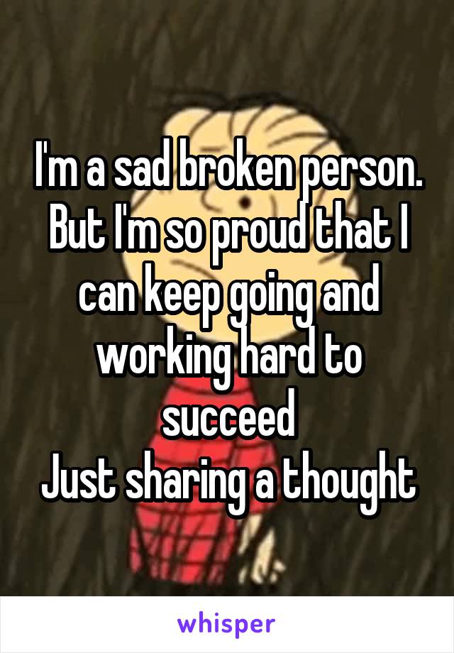 I'm a sad broken person.
But I'm so proud that I can keep going and working hard to succeed
Just sharing a thought