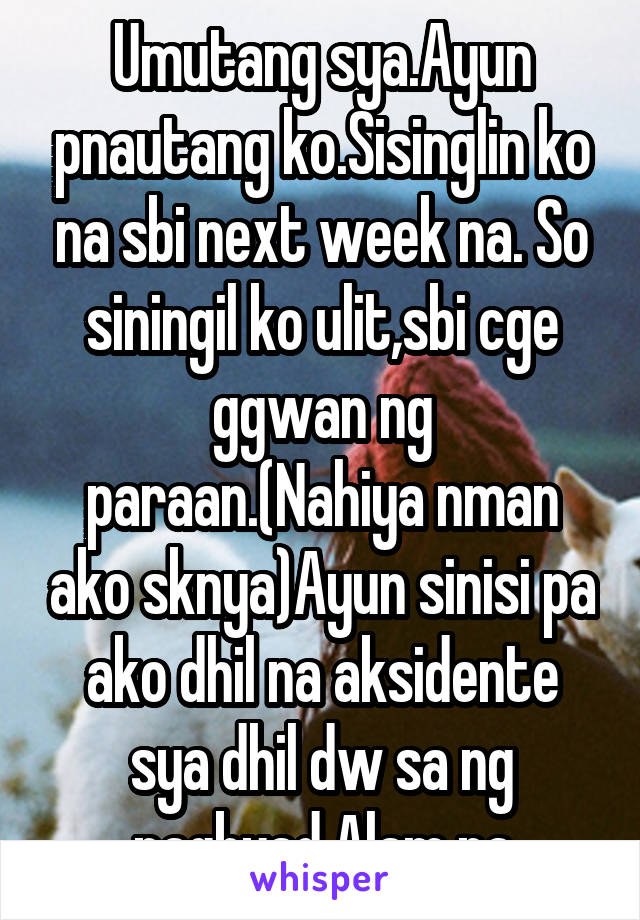 Umutang sya.Ayun pnautang ko.Sisinglin ko na sbi next week na. So siningil ko ulit,sbi cge ggwan ng paraan.(Nahiya nman ako sknya)Ayun sinisi pa ako dhil na aksidente sya dhil dw sa ng pagbyad.Alam na