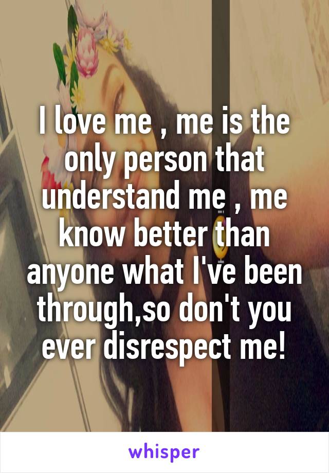 I love me , me is the only person that understand me , me know better than anyone what I've been through,so don't you ever disrespect me!