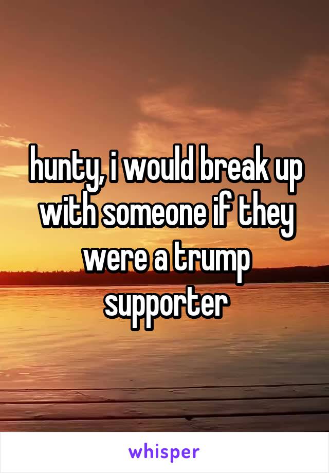 hunty, i would break up with someone if they were a trump supporter