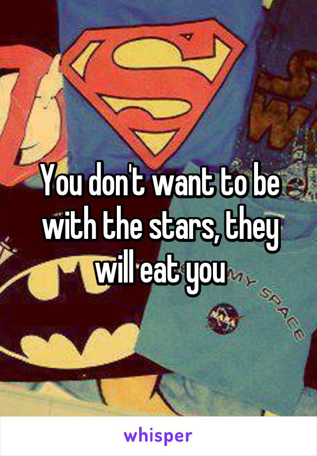 You don't want to be with the stars, they will eat you