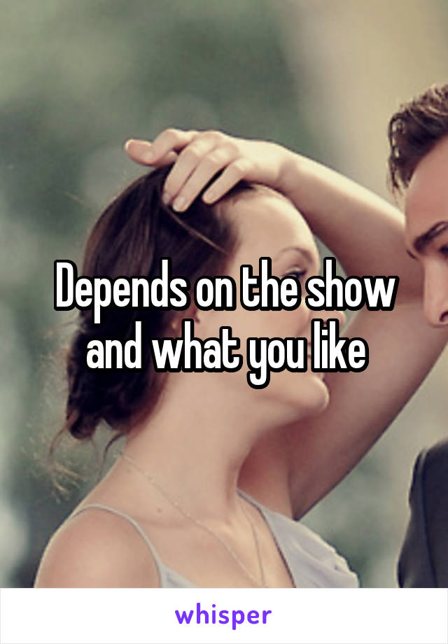 Depends on the show and what you like