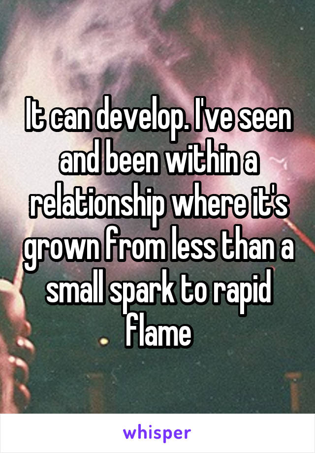 It can develop. I've seen and been within a relationship where it's grown from less than a small spark to rapid flame