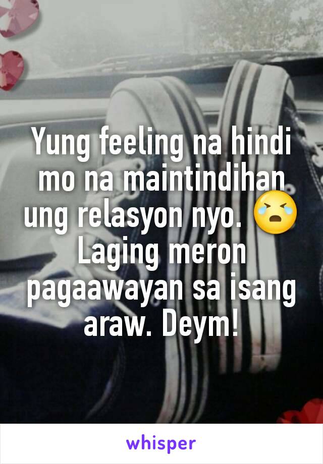 Yung feeling na hindi mo na maintindihan ung relasyon nyo. 😭 Laging meron pagaawayan sa isang araw. Deym!