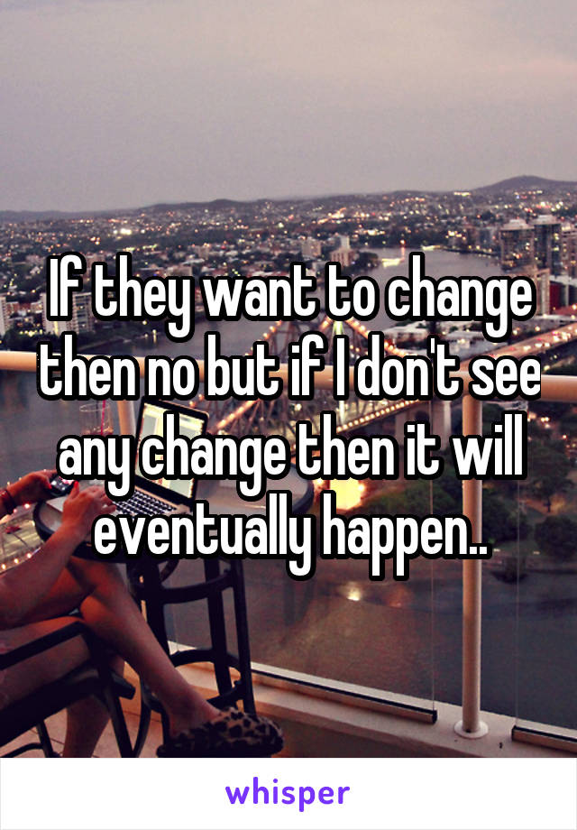 If they want to change then no but if I don't see any change then it will eventually happen..