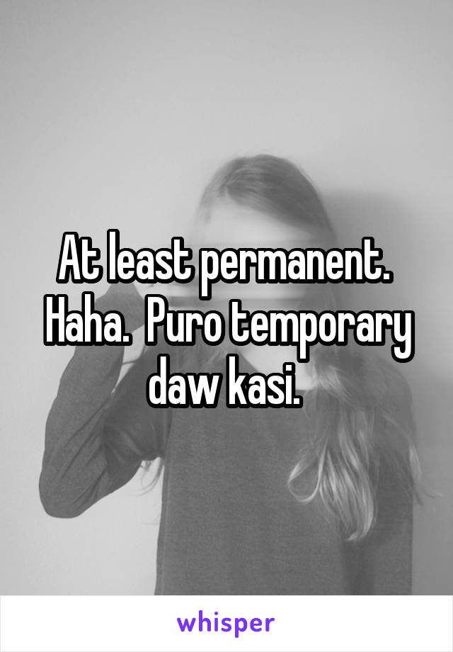 At least permanent.  Haha.  Puro temporary daw kasi. 