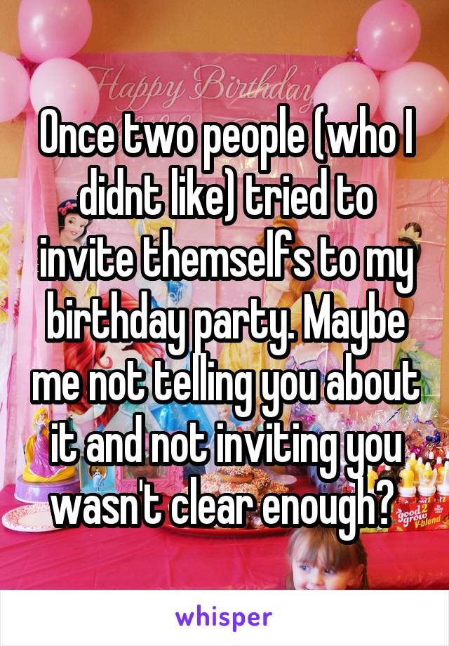 Once two people (who I didnt like) tried to invite themselfs to my birthday party. Maybe me not telling you about it and not inviting you wasn't clear enough? 