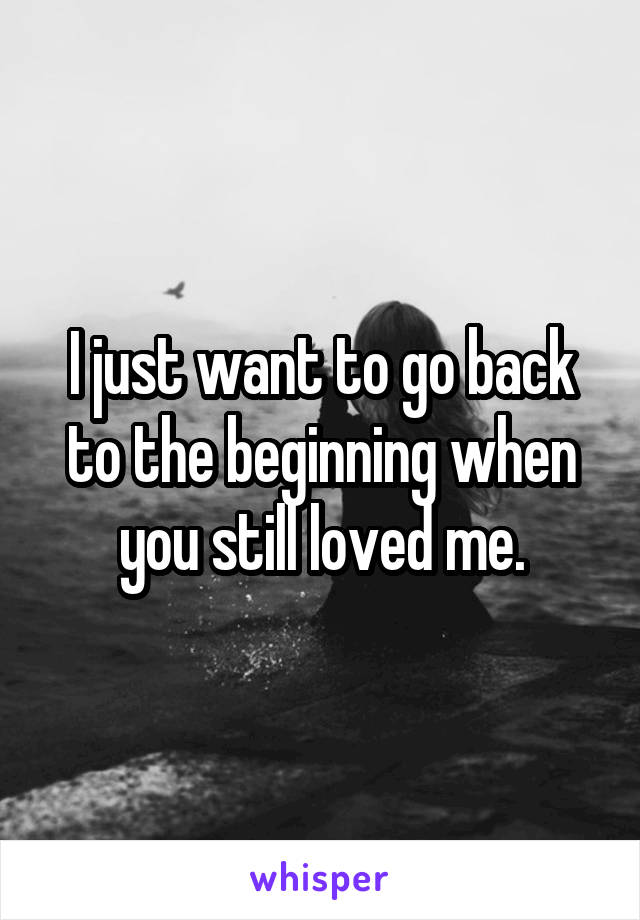 I just want to go back to the beginning when you still loved me.