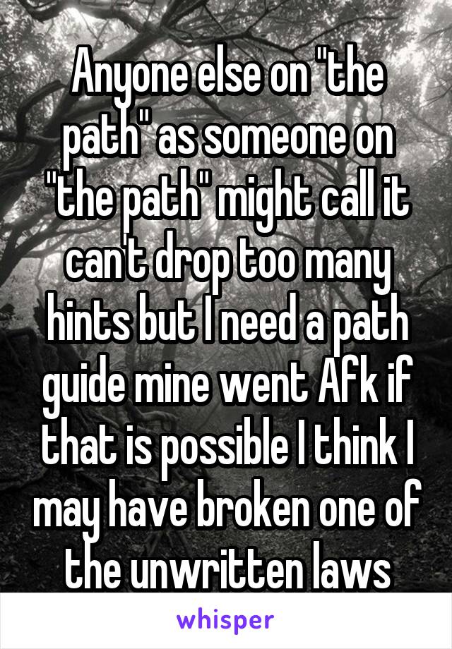 Anyone else on "the path" as someone on "the path" might call it can't drop too many hints but I need a path guide mine went Afk if that is possible I think I may have broken one of the unwritten laws