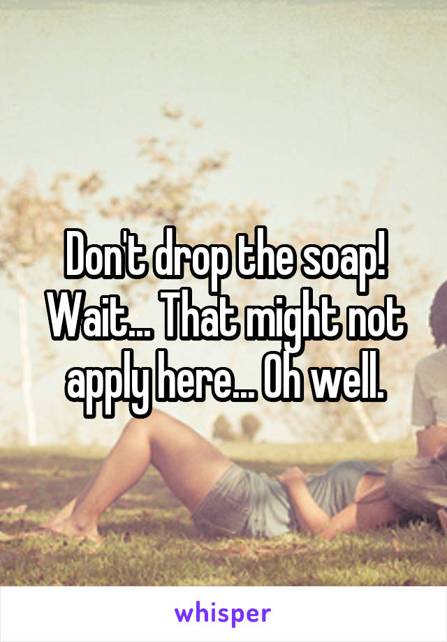 Don't drop the soap!
Wait... That might not apply here... Oh well.