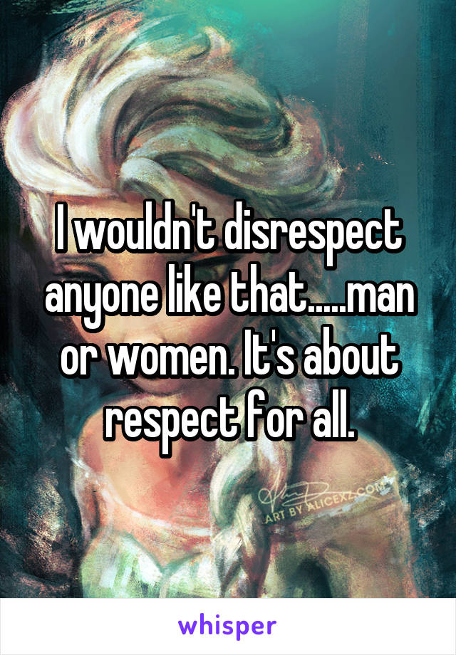 I wouldn't disrespect anyone like that.....man or women. It's about respect for all.