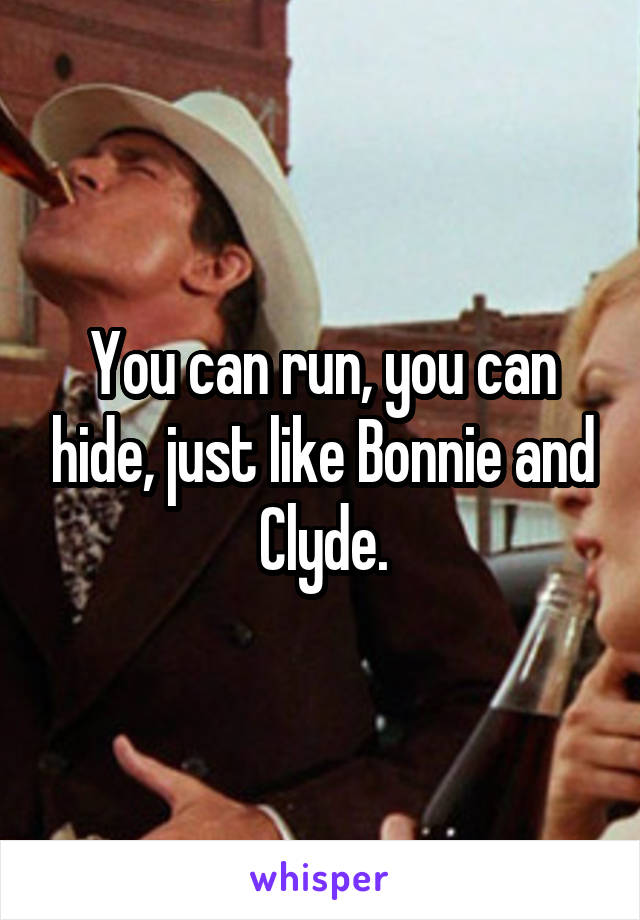 You can run, you can hide, just like Bonnie and Clyde.