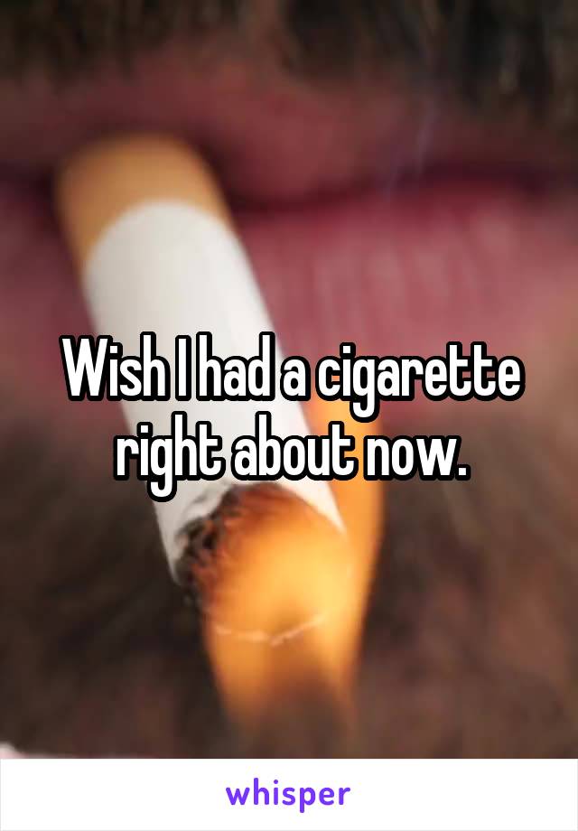 Wish I had a cigarette right about now.