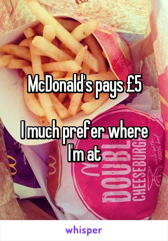 McDonald's pays £5

I much prefer where I'm at