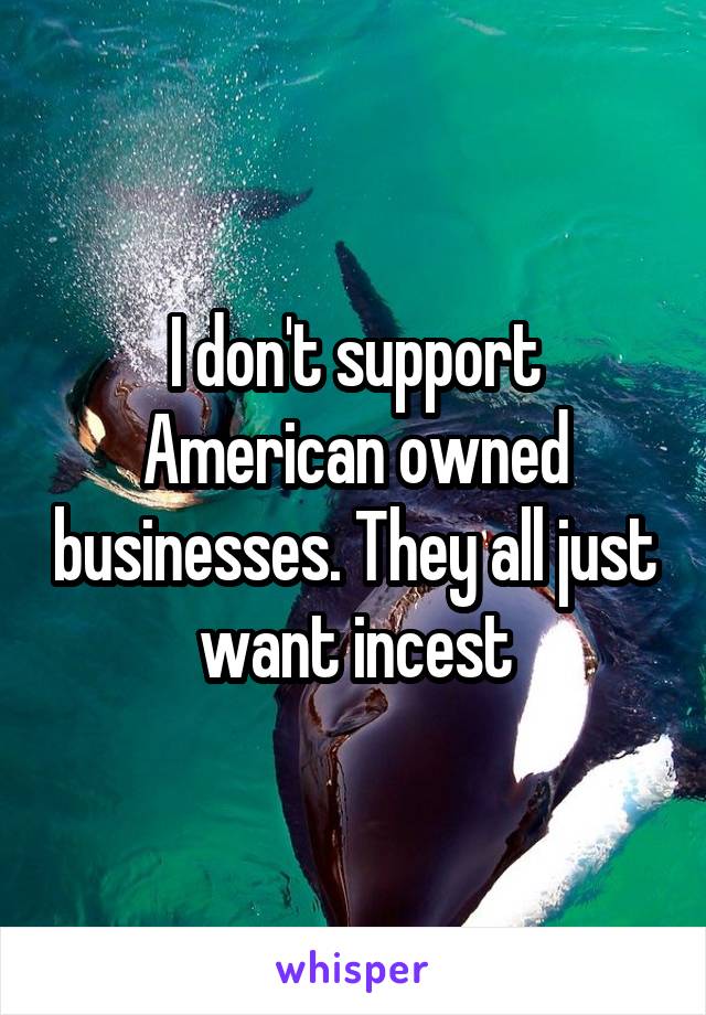 I don't support American owned businesses. They all just want incest