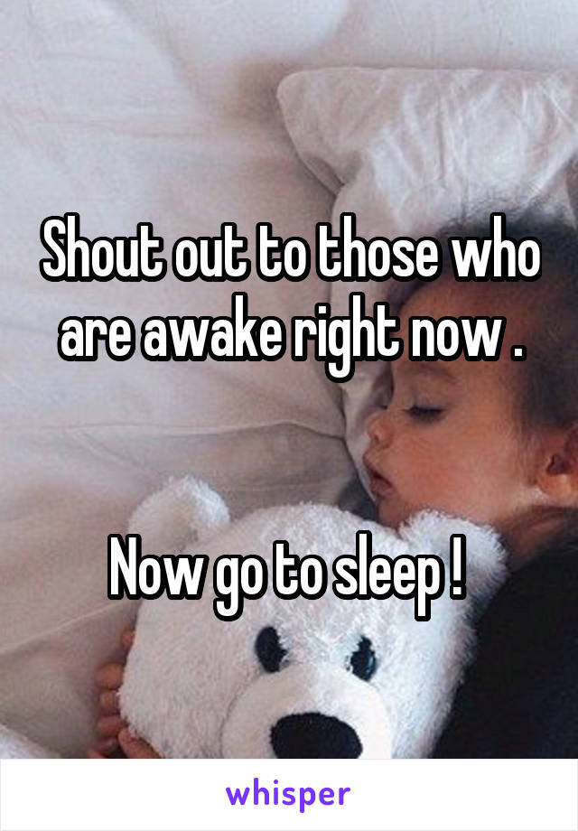 Shout out to those who are awake right now .


Now go to sleep ! 