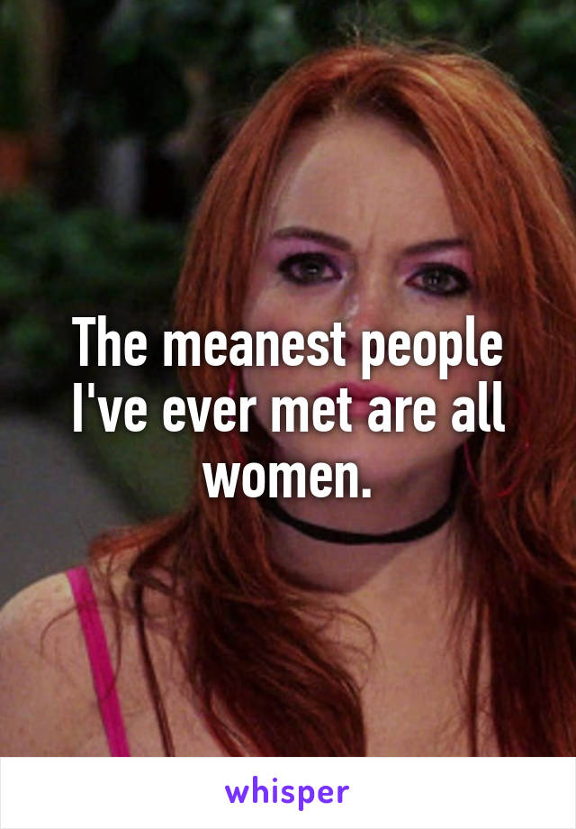 The meanest people I've ever met are all women.