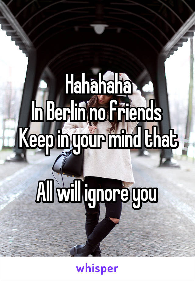 Hahahaha
In Berlin no friends 
Keep in your mind that 
All will ignore you 