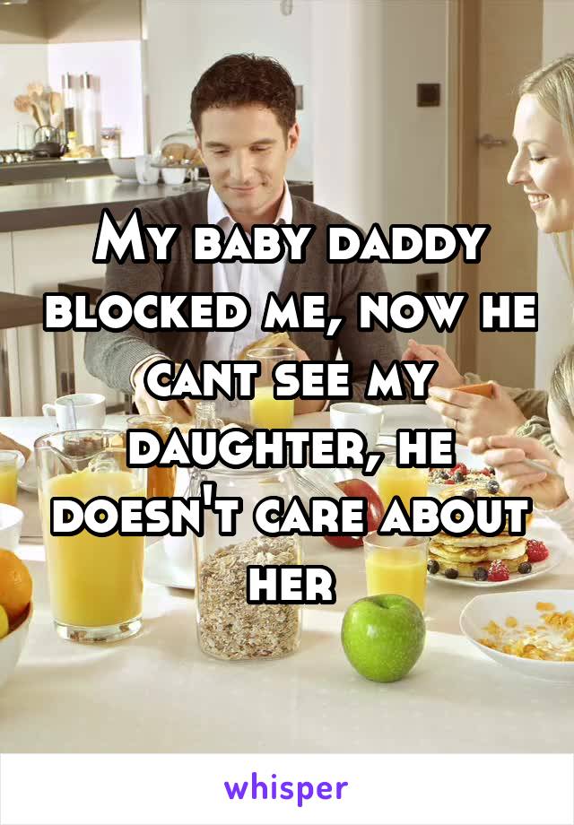 My baby daddy blocked me, now he cant see my daughter, he doesn't care about her