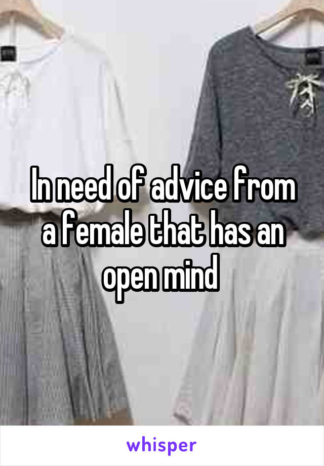 In need of advice from a female that has an open mind 