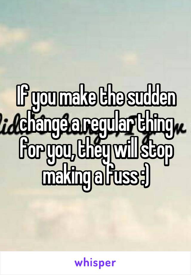 If you make the sudden change a regular thing for you, they will stop making a fuss :)