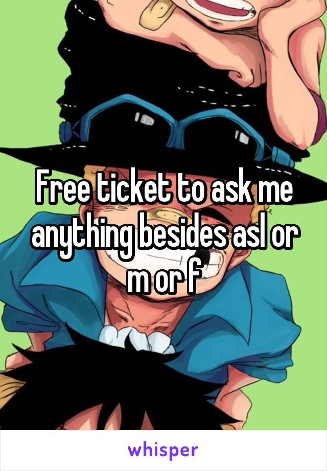 Free ticket to ask me anything besides asl or m or f