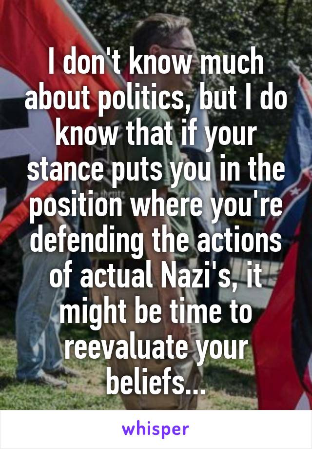 I don't know much about politics, but I do know that if your stance puts you in the position where you're defending the actions of actual Nazi's, it might be time to reevaluate your beliefs...