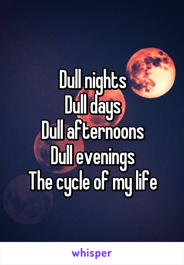 Dull nights
Dull days
Dull afternoons
Dull evenings
The cycle of my life