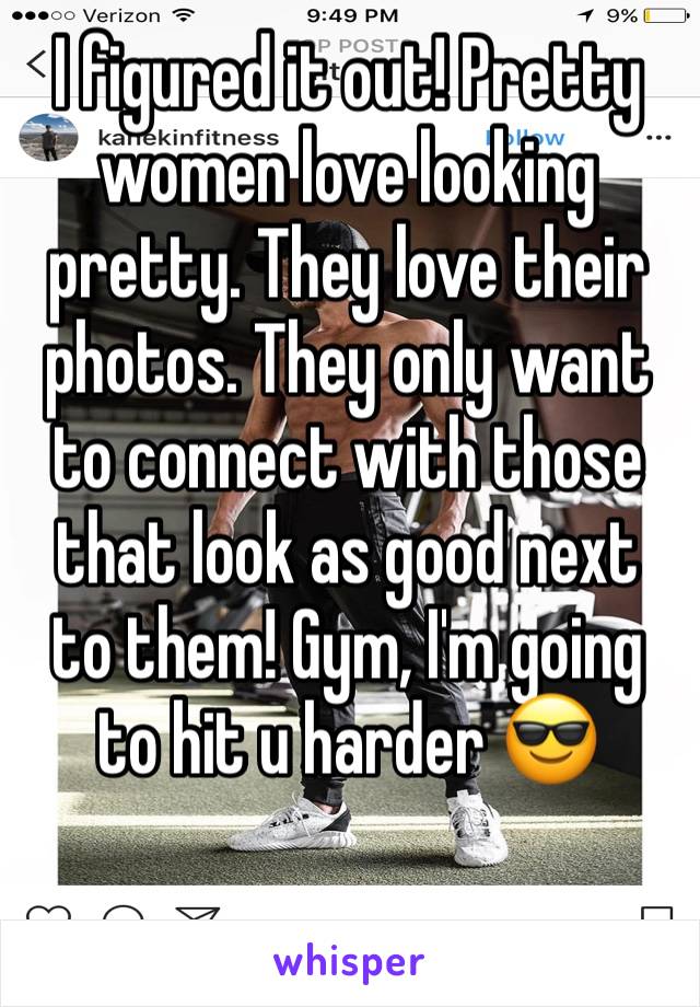 I figured it out! Pretty women love looking pretty. They love their photos. They only want to connect with those that look as good next to them! Gym, I'm going to hit u harder 😎