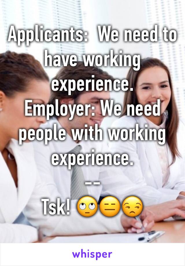 Applicants:  We need to have working experience.
Employer: We need people with working experience.
--
Tsk! 🙄😑😒
