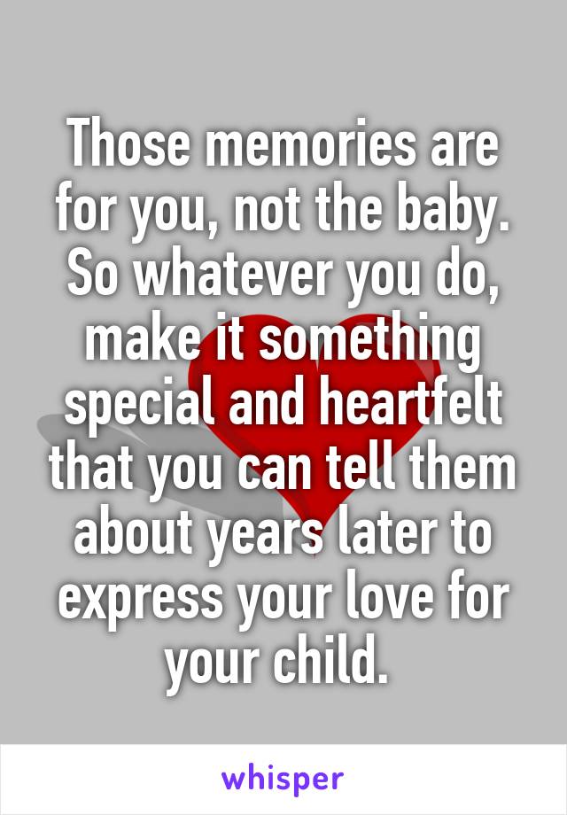 Those memories are for you, not the baby. So whatever you do, make it something special and heartfelt that you can tell them about years later to express your love for your child. 