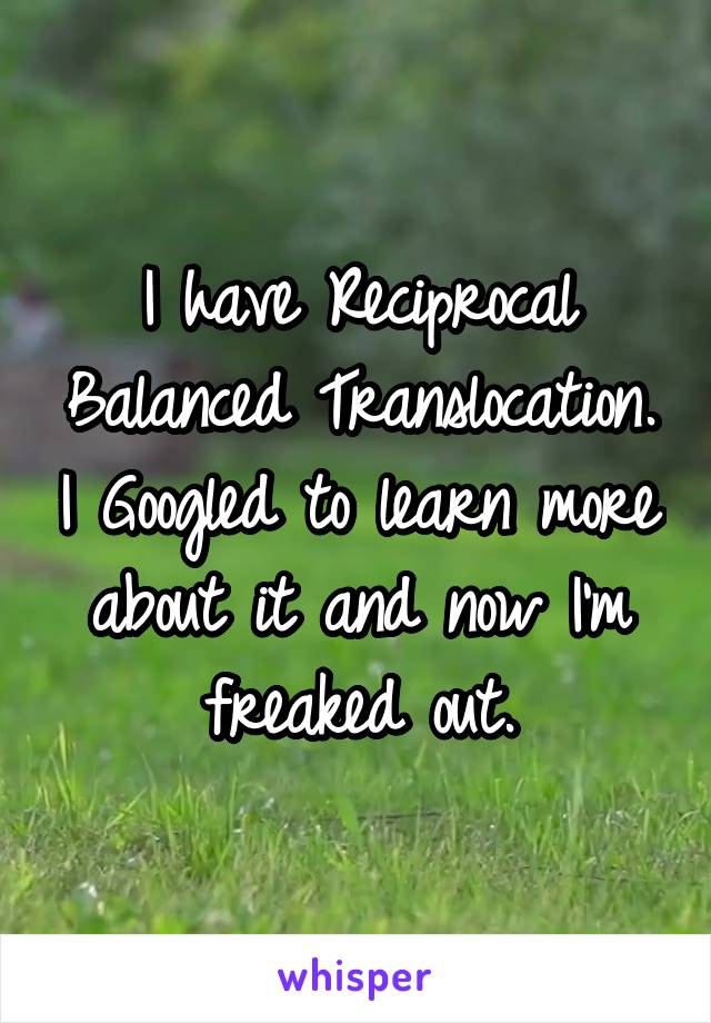 I have Reciprocal Balanced Translocation. I Googled to learn more about it and now I'm freaked out.