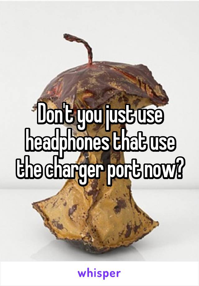 Don't you just use headphones that use the charger port now?