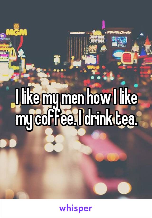 I like my men how I like my coffee. I drink tea.