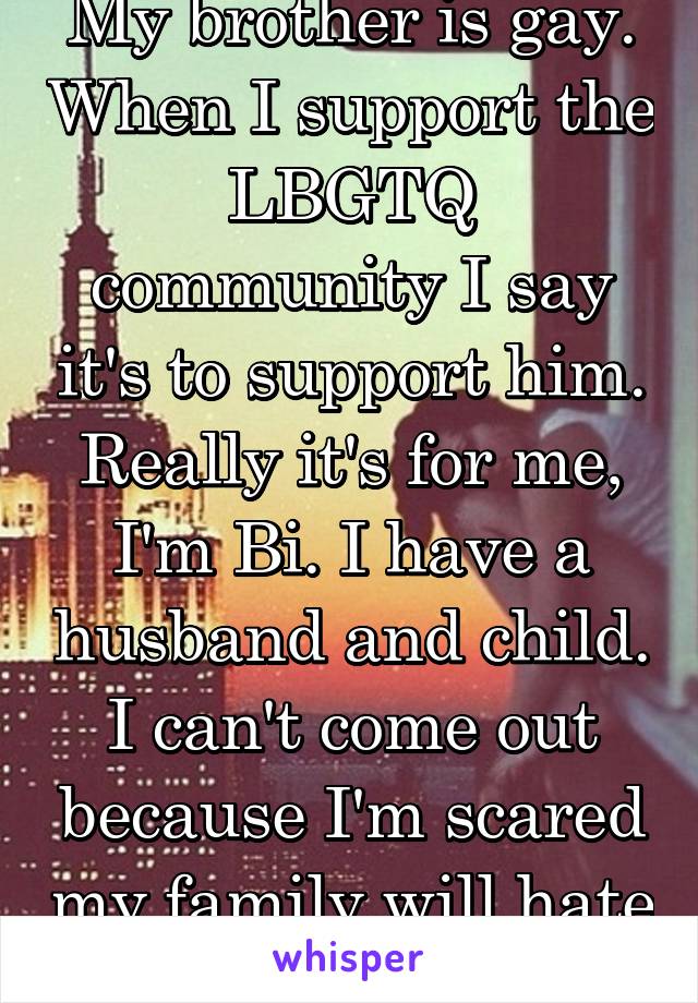 My brother is gay. When I support the LBGTQ community I say it's to support him. Really it's for me, I'm Bi. I have a husband and child. I can't come out because I'm scared my family will hate me. 