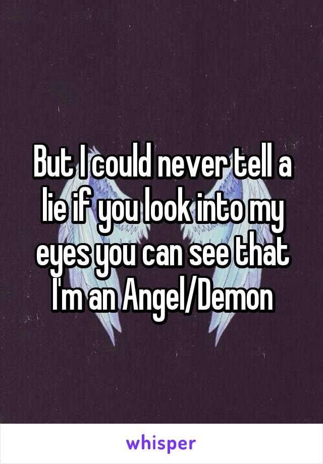 But I could never tell a lie if you look into my eyes you can see that I'm an Angel/Demon