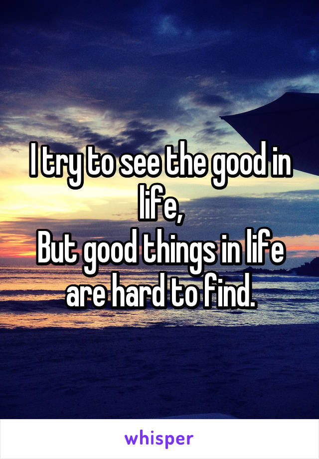 I try to see the good in life,
But good things in life are hard to find.