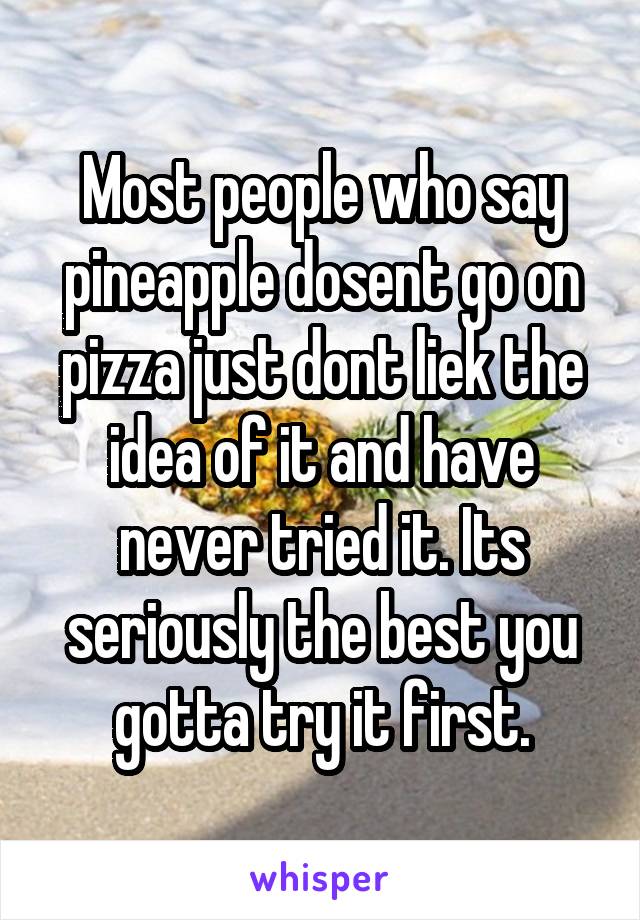 Most people who say pineapple dosent go on pizza just dont liek the idea of it and have never tried it. Its seriously the best you gotta try it first.