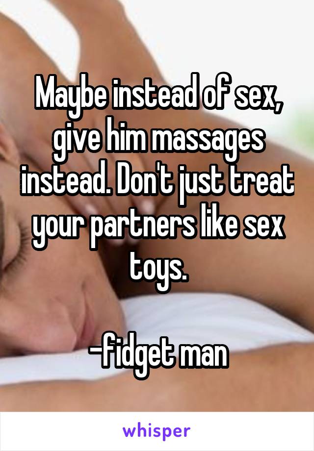 Maybe instead of sex, give him massages instead. Don't just treat your partners like sex toys.

-fidget man