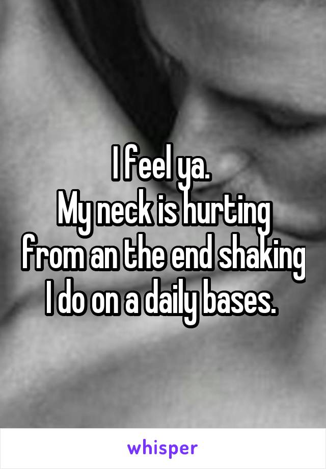 I feel ya. 
My neck is hurting from an the end shaking I do on a daily bases. 