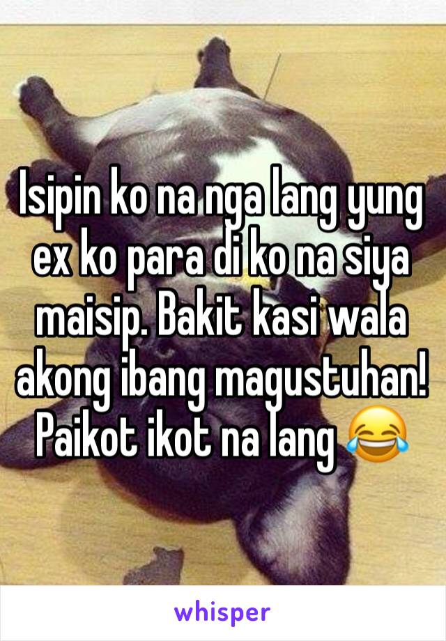 Isipin ko na nga lang yung ex ko para di ko na siya maisip. Bakit kasi wala akong ibang magustuhan! Paikot ikot na lang 😂