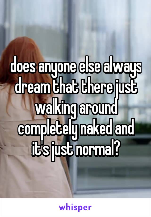 does anyone else always dream that there just walking around completely naked and it's just normal?