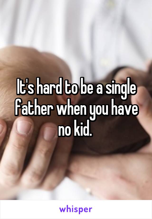 It's hard to be a single father when you have no kid. 