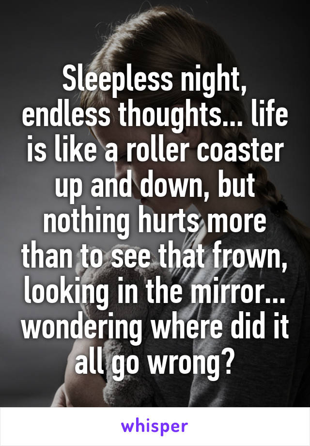 Sleepless night, endless thoughts... life is like a roller coaster up and down, but nothing hurts more than to see that frown, looking in the mirror... wondering where did it all go wrong?