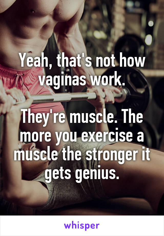 Yeah, that's not how vaginas work.

They're muscle. The more you exercise a muscle the stronger it gets genius.