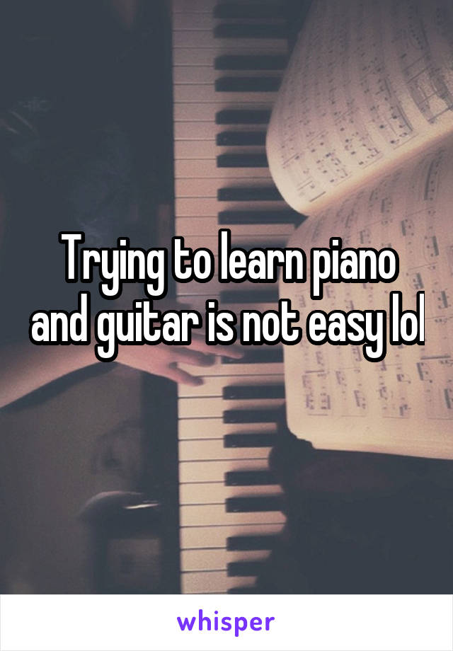 Trying to learn piano and guitar is not easy lol 