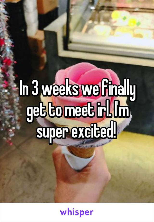 In 3 weeks we finally get to meet irl. I'm super excited! 