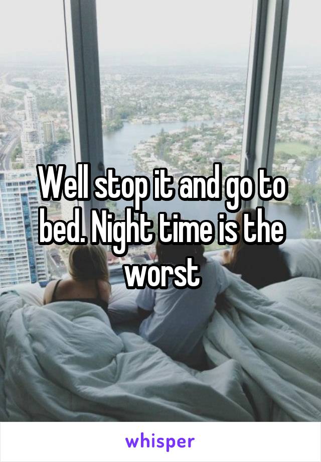 Well stop it and go to bed. Night time is the worst